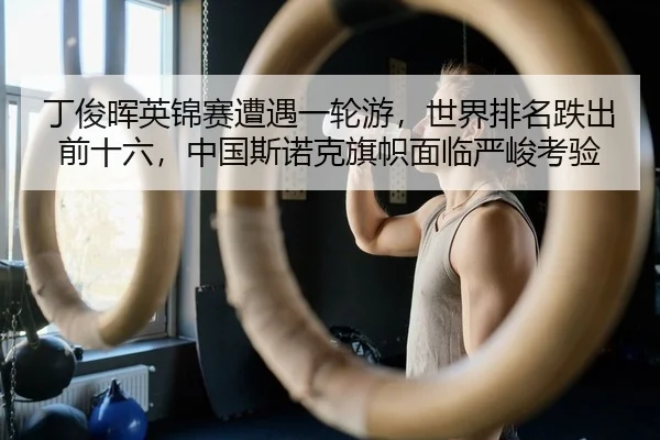 丁俊晖英锦赛遭遇一轮游，世界排名跌出前十六，中国斯诺克旗帜面临严峻考验