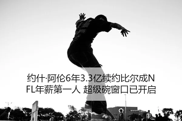 约什·阿伦6年3.3亿续约比尔成NFL年薪第一人 超级碗窗口已开启